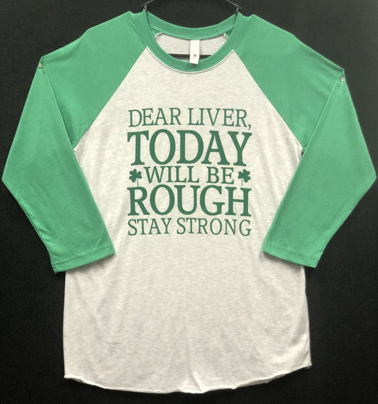 A St. Patrick's Day baseball tee shirt that says dear liver today will be rough stay strong.